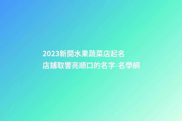 2023新開水果蔬菜店起名 店鋪取響亮順口的名字-名學網-第1張-店鋪起名-玄機派